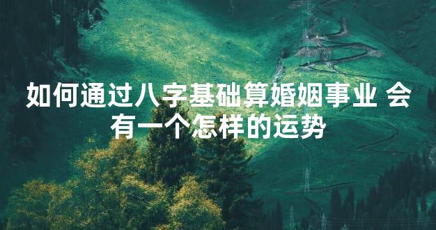 如何通过八字基础算婚姻事业 会有一个怎样的运势